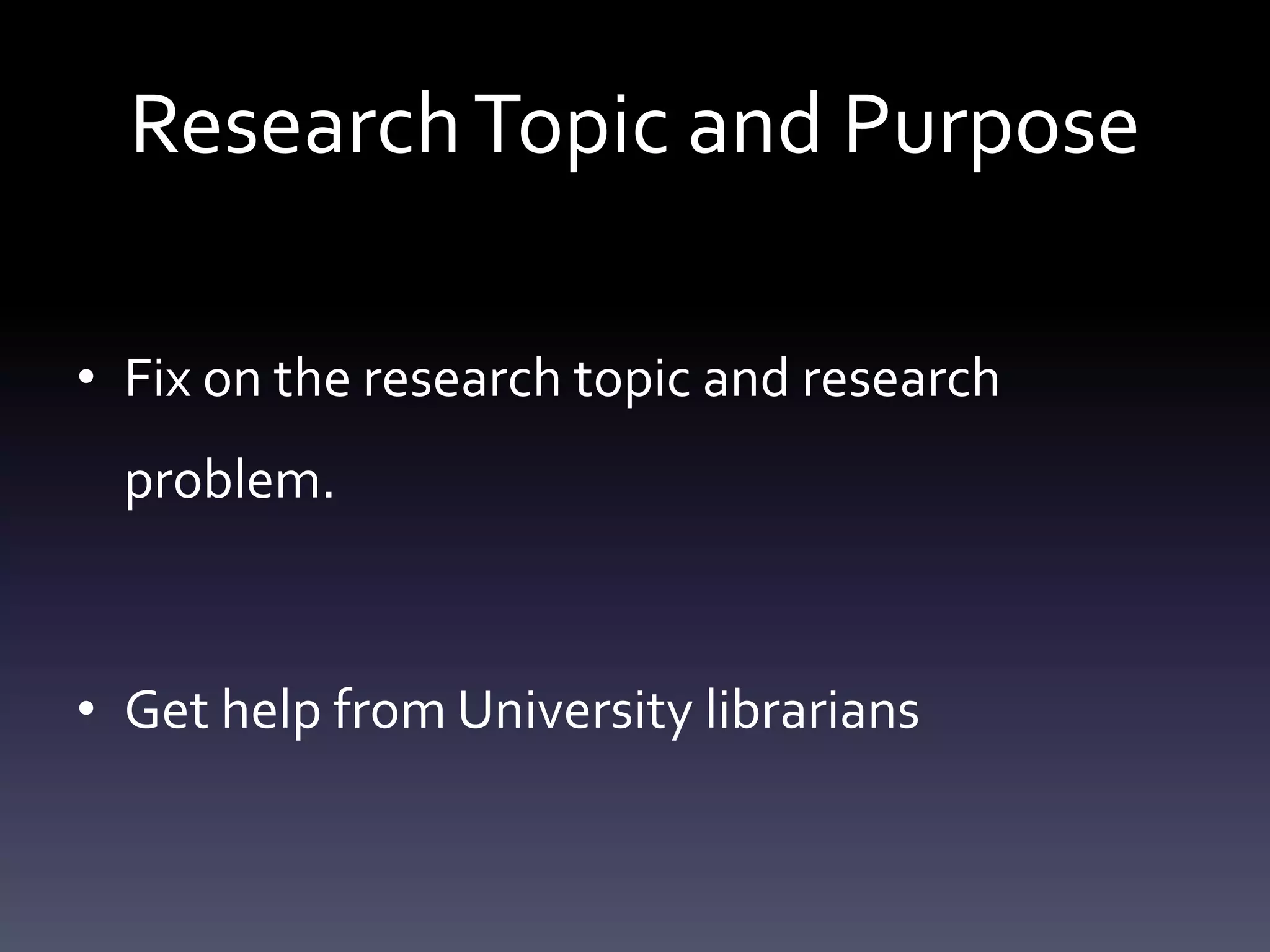 ResearchTopic and Purpose
• Fix on the research topic and research
problem.
• Get help from University librarians
 