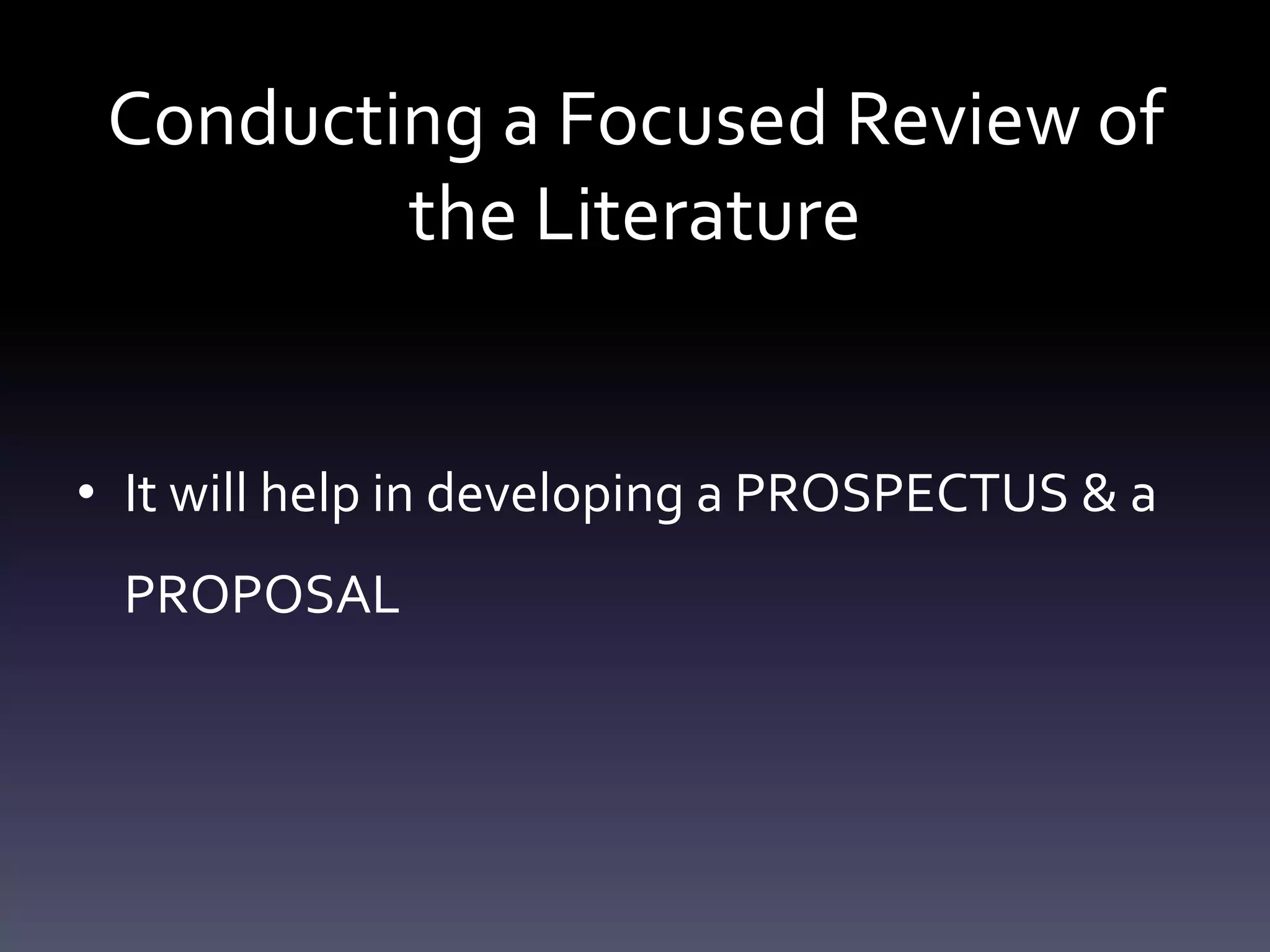 Conducting a Focused Review of
the Literature
• It will help in developing a PROSPECTUS & a
PROPOSAL
 