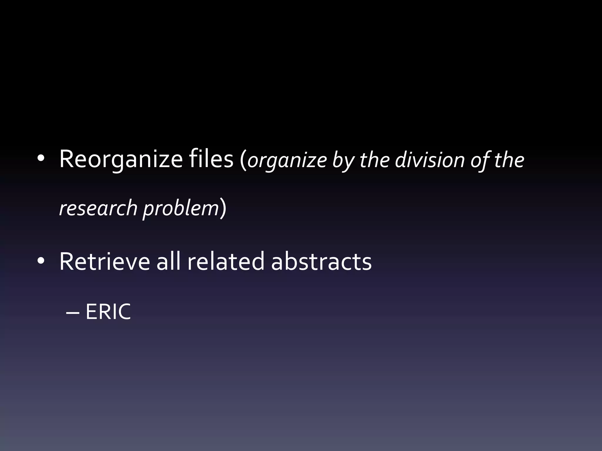 • Reorganize files (organize by the division of the
research problem)
• Retrieve all related abstracts
– ERIC
 