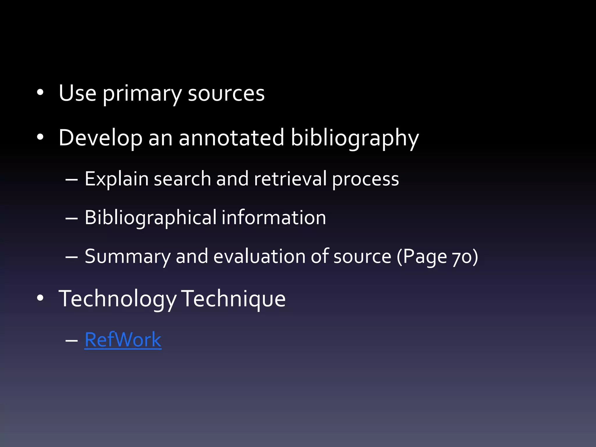 • Use primary sources
• Develop an annotated bibliography
– Explain search and retrieval process
– Bibliographical information
– Summary and evaluation of source (Page 70)
• TechnologyTechnique
– RefWork
 