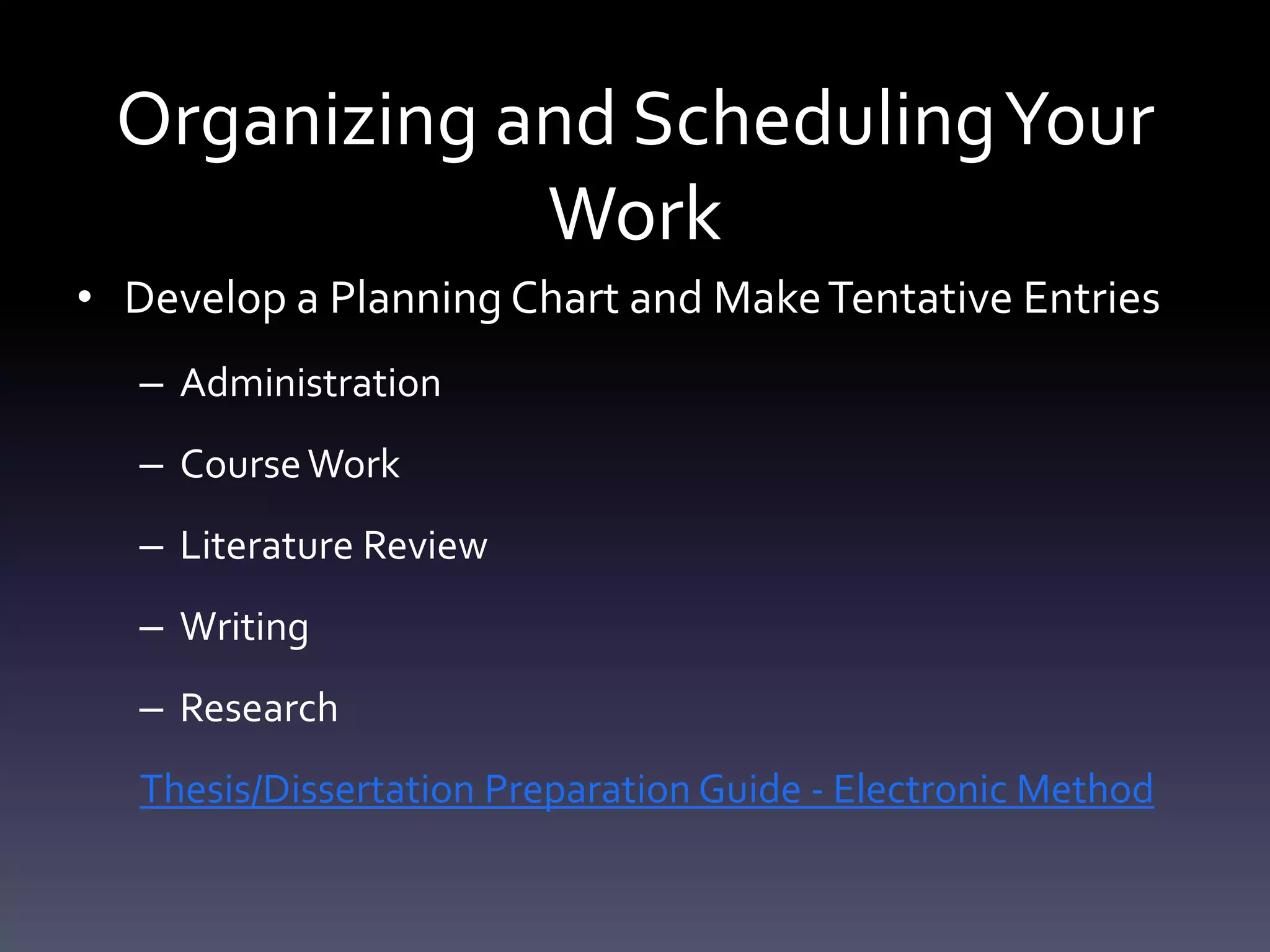 Organizing and SchedulingYour
Work
• Develop a Planning Chart and MakeTentative Entries
– Administration
– CourseWork
– Literature Review
– Writing
– Research
Thesis/Dissertation Preparation Guide - Electronic Method
 