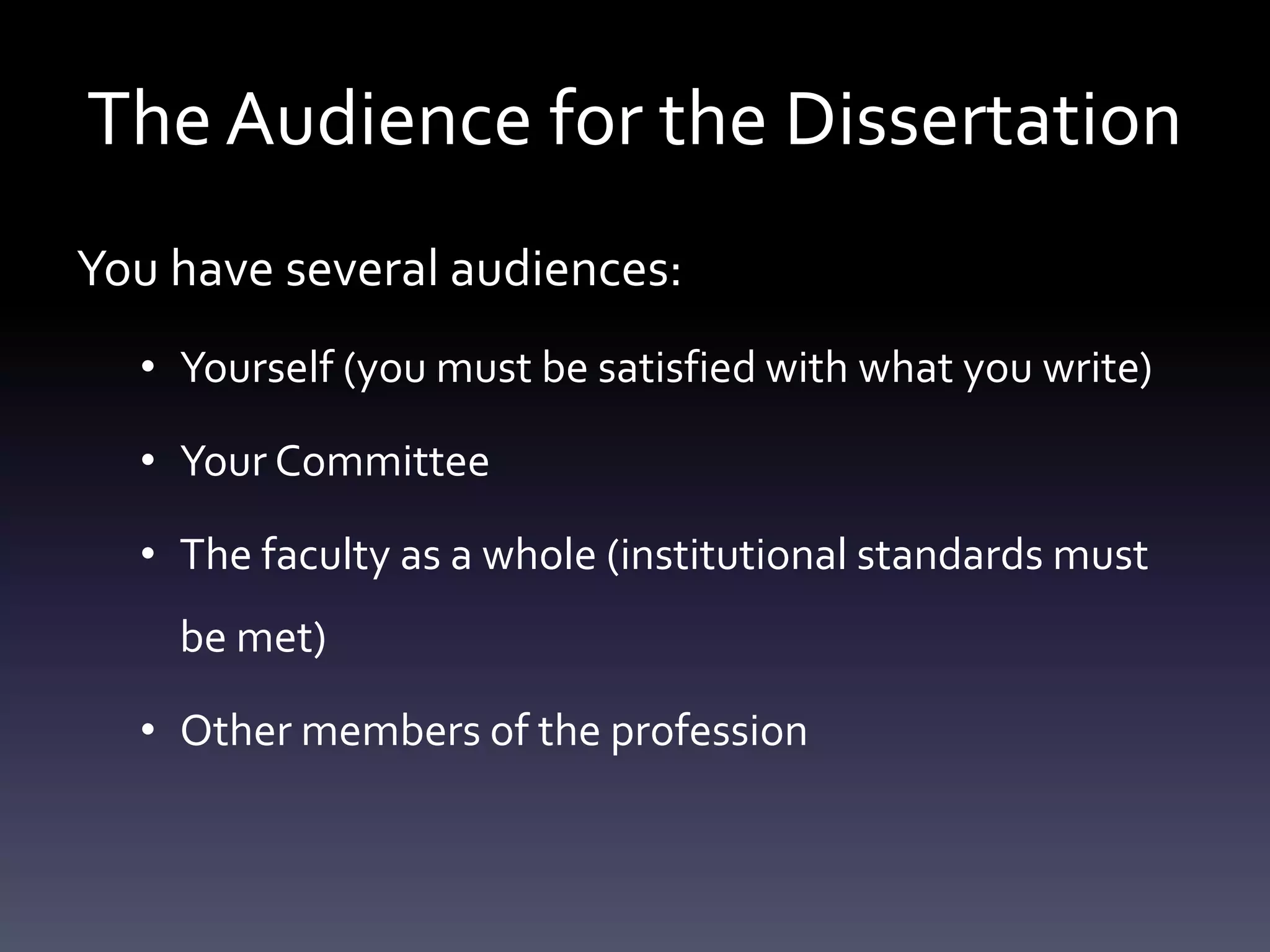 The Audience for the Dissertation
You have several audiences:
• Yourself (you must be satisfied with what you write)
• Your Committee
• The faculty as a whole (institutional standards must
be met)
• Other members of the profession
 