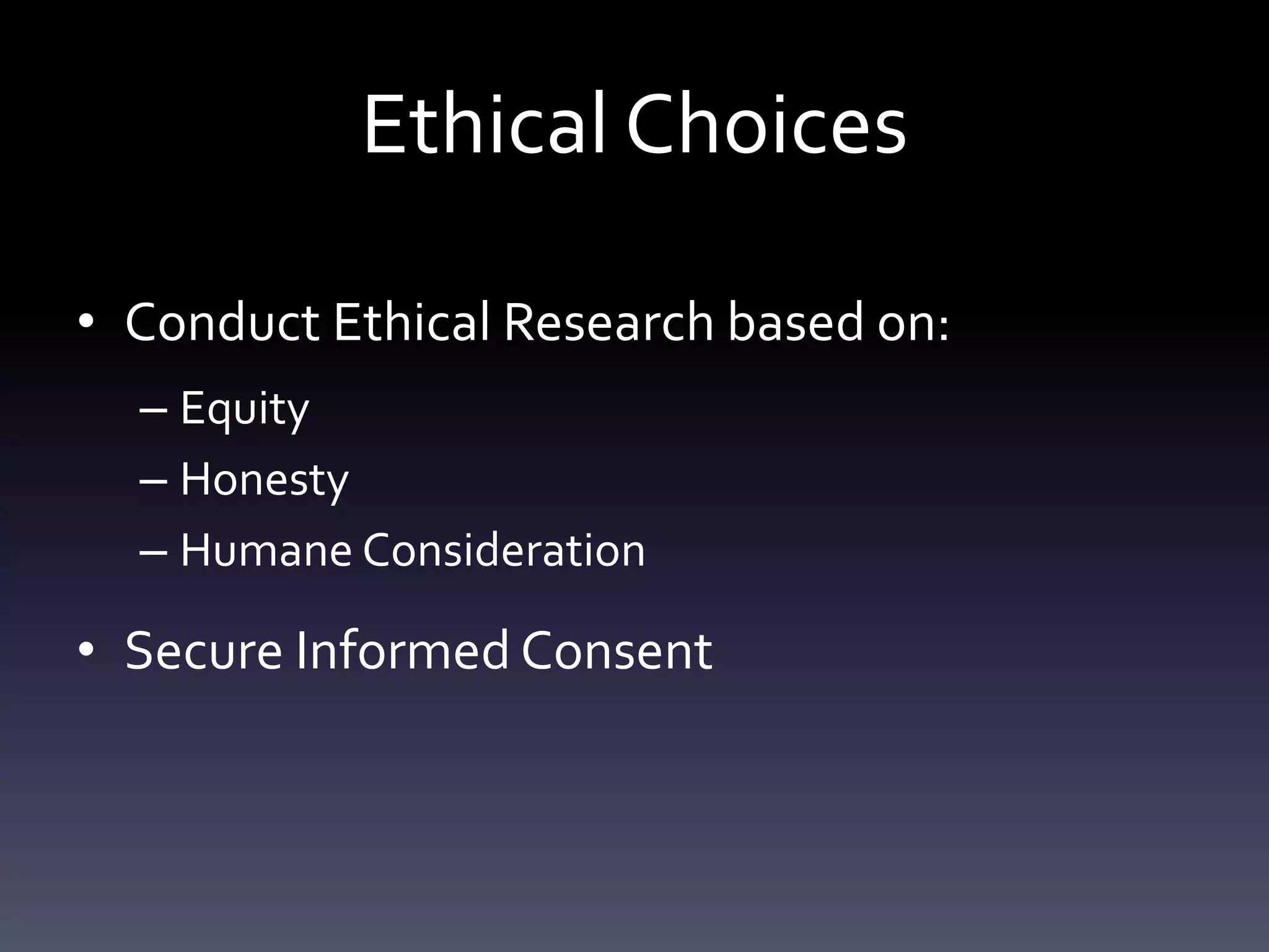 Ethical Choices
• Conduct Ethical Research based on:
– Equity
– Honesty
– Humane Consideration
• Secure Informed Consent
 