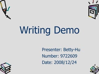 Writing Demo Presenter: Betty-Hu Number: 9722609 Date: 2008/12/24 
