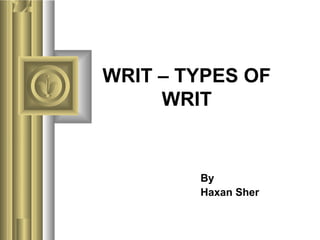 WRIT – TYPES OF
WRIT
By
Haxan Sher
 