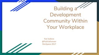Building a
Development
Community Within
Your Workplace
Pat Viafore
@PatViaforever
DevSpace 2017
 