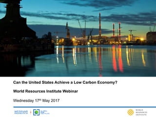 Can the United States Achieve a Low Carbon Economy?
World Resources Institute Webinar
Wednesday 17th May 2017
 