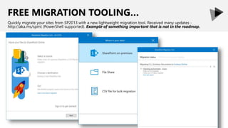FREE MIGRATION TOOLING…
Quickly migrate your sites from SP2013 with a new lightweight migration tool. Received many updates -
http://aka.ms/spmt (PowerShell supported). Example of something important that is not in the roadmap.
 