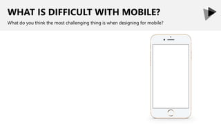 WHAT IS DIFFICULT WITH MOBILE?
What do you think the most challenging thing is when designing for mobile?
 