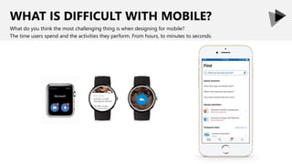 WHAT IS DIFFICULT WITH MOBILE?
What do you think the most challenging thing is when designing for mobile?
The time users spend and the activities they perform. From hours, to minutes to seconds.
 