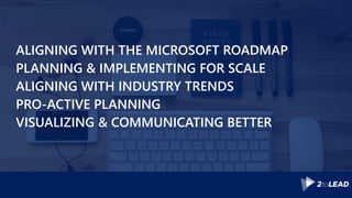 ALIGNING WITH THE MICROSOFT ROADMAP
PLANNING & IMPLEMENTING FOR SCALE
ALIGNING WITH INDUSTRY TRENDS
PRO-ACTIVE PLANNING
VISUALIZING & COMMUNICATING BETTER
 