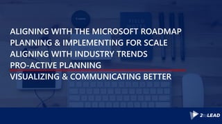 ALIGNING WITH THE MICROSOFT ROADMAP
PLANNING & IMPLEMENTING FOR SCALE
ALIGNING WITH INDUSTRY TRENDS
PRO-ACTIVE PLANNING
VISUALIZING & COMMUNICATING BETTER
 