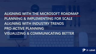 ALIGNING WITH THE MICROSOFT ROADMAP
PLANNING & IMPLEMENTING FOR SCALE
ALIGNING WITH INDUSTRY TRENDS
PRO-ACTIVE PLANNING
VISUALIZING & COMMUNICATING BETTER
 