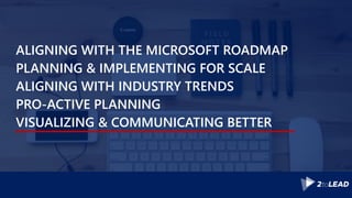 ALIGNING WITH THE MICROSOFT ROADMAP
PLANNING & IMPLEMENTING FOR SCALE
ALIGNING WITH INDUSTRY TRENDS
PRO-ACTIVE PLANNING
VISUALIZING & COMMUNICATING BETTER
 