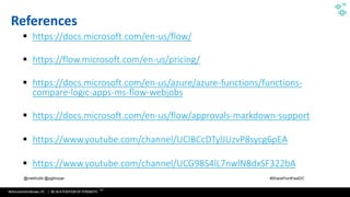 WithumSmith+Brown, PC | BE IN A POSITION OF STRENGTH
114
SM
@melihubb @pgbhoyar #SharePointFestDC
References
▪ https://docs.microsoft.com/en-us/flow/
▪ https://flow.microsoft.com/en-us/pricing/
▪ https://docs.microsoft.com/en-us/azure/azure-functions/functions-
compare-logic-apps-ms-flow-webjobs
▪ https://docs.microsoft.com/en-us/flow/approvals-markdown-support
▪ https://www.youtube.com/channel/UClBCcDTylJUzvP8sycg6pEA
▪ https://www.youtube.com/channel/UCG98S4lL7nwlN8dxSF322bA
 