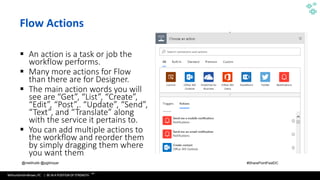 WithumSmith+Brown, PC | BE IN A POSITION OF STRENGTH
25
SM
@melihubb @pgbhoyar #SharePointFestDC
Flow Actions
▪ An action is a task or job the
workflow performs.
▪ Many more actions for Flow
than there are for Designer.
▪ The main action words you will
see are “Get”, “List”, “Create”,
“Edit”, “Post”,. “Update”, “Send”,
“Text”, and “Translate” along
with the service it pertains to.
▪ You can add multiple actions to
the workflow and reorder them
by simply dragging them where
you want them.
 