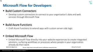 WithumSmith+Brown, PC | BE IN A POSITION OF STRENGTH
74
SM
@melihubb @pgbhoyar #SharePointFestDC
Microsoft Flow for Developers
▪ Build Custom Connectors
• Develop custom connectors to connect to your organization's data and web
services through Microsoft Flow
▪ Build Azure Functions
• Craft Azure Functions to extend apps with custom server-side logic
▪ Embed Microsoft Flow
• Embed Microsoft Flow directly into your website experiences to create integrated
solutions, surfacing workflows or processes where people in your organization
already do their work
74
Source :https://docs.microsoft.com/en-us/flow/dev-enterprise-intro
 