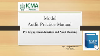 Model
Audit Practice Manual
Pre-Engagement Activities and Audit Planning
By: Tariq Mahmood
FCA, ACMA
 
