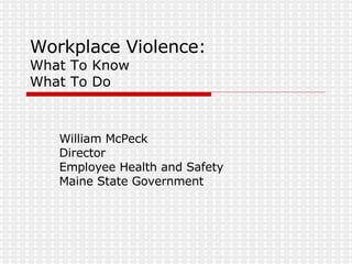 Workplace Violence: What To Know What To Do William McPeck Director Employee Health and Safety Maine State Government 