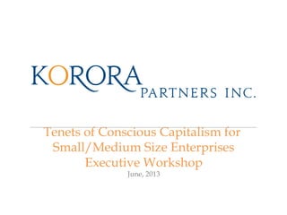 Tenets of Conscious Capitalism for
Small/Medium Size Enterprises
Executive Workshop
June, 2013

 