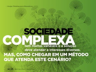TRT • | SP | BR | Fabio Silveira e Priscila Gonsales
Design Thinking para Educadores15
sociedade
mas, como chegar em um método
que atenda este cenário?
complexatem muitas variáveis e a solução
deve atender a interesses diversos.
 