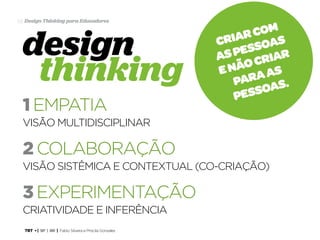TRT • | SP | BR | Fabio Silveira e Priscila Gonsales
Design Thinking para Educadores56
visão multidisciplinar
visão sistêmica e contextual (co-criação)
criatividade e inferência
1 empatia
2 colaboração
3 experimentação
design
thinking
Criarcom
aspessoas
enãocriar
paraas
pessoas.
 