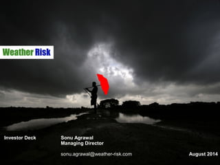 Investor Deck Sonu Agrawal
Managing Director
sonu.agrawal@weather-risk.com August 2014
 