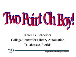 Karen G. Schneider College Center for Library Automation Tallahassee, Florida Two Point Oh Boy! 