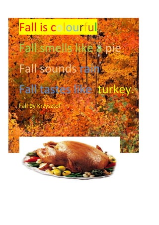 -499745-52070Fall is colourful<br />Fall smells like a pie <br />Fall sounds rain<br />Fall tastes like  turkey.<br />Fall by Krzysztof<br />