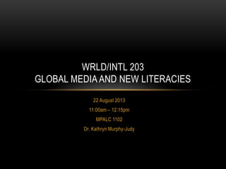22 August 2013
11:00am – 12:15pm
MPALC 1102
Dr. Kathryn Murphy-Judy
WRLD/INTL 203
GLOBAL MEDIA AND NEW LITERACIES
 