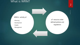 What is WRM?
WRM is activity of
• Planning,
• Development
• Supply
• Management
of resource under
defined policies and
regulations
2
 