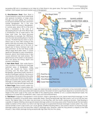 Mohammad Mohaiminul Islam (Bappy)
MS 2018, GES, CU
23
exceeding 300 mm is considered as an index for a flash flood in any given area. This type of flood is common along the
northern, north eastern and south eastern parts of Bangladesh.
2. River/Monsoon Flood: River flood is
characterized by a slow rise of water levels
and gradual inundation of large areas
through over bank spilling. This is caused
by excessive rainfall in the river catchment
outside Bangladesh. This is the most
common flood occurring in Bangladesh.
In normal years about 30 % of the land
area is inundated; in the case of a
devastating flood it is 50–70 %. When there
is simultaneous rise of water level in the
three main rivers, the flood becomes
devastating, for example, the 1998 flood,
and the most devastating flood in the last
century. The Brahmaputra starts to rise in
March due to snow melt causing its first
peak in late May and early June, followed
by subsequent peaks up to the end of
August due to heavy monsoon rain over
the catchment. As the river flood usually
affects large flood plain areas, it causes
significant damage to crops, homesteads,
livestock, plants, and infrastructure. It also
causes extensive river bank erosion. The
determinants of the extent of devastation
from river floods are timing, depth and
duration of flooding.
3. Rain Water Flood: Rain water flood is
most common in low-lying and drainage
restricted areas of Bangladesh. These
floods are caused by heavy rainfall
occurring over the flood plains within
Bangladesh, generating water volumes in
excess of drainage capacity. The amount
and intensity of local rainfall and the water
level of major rivers determines the extent,
depth and duration of rain water flooding.
Damage is particularly severe when rain
water floods coincide with high river floods
4. Storm Surge: These involve sudden but
temporary flooding of coastal areas with
brackish or saline sea water. In fact storm surges are raised sea-levels caused by a combination of low barometric pressure
and strong onshore winds associated with tropical cyclones. The extent of storm surge floods depends on several factors: the
height of the storm surge at the coast, the relief of the adjoining land, whether or not a coastal embankment exists, the
impedance of water flow by settlement, trees, crops and road embankments.
5. Tidal Flood: It happens in Bangladesh in short duration, height is generally 3m to 6m, blocks inland flood drainage. It is the
temporary inundation of low-lying areas, especially streets, during exceptionally high tide events, such as at full and new
moons. The highest tides of the year may be known as the king tide, with the month varying by location. Tidal flooding is
capable of majorly inhibiting natural gravity-based drainage systems in low-lying areas when it reaches levels that are below
visible inundation of the surface, but which are high enough to incapacitate the lower drainage or sewer system. Thus, even
normal rainfall or storm surge events can cause greatly amplified flooding effects. One passive solution to intrusion through
drainage systems are one way back-flow valves in drainage ways. However, while this may prevent a majority of the tidal
intrusion, it also inhibits drainage during exceptionally high tides that shut the valves.
 