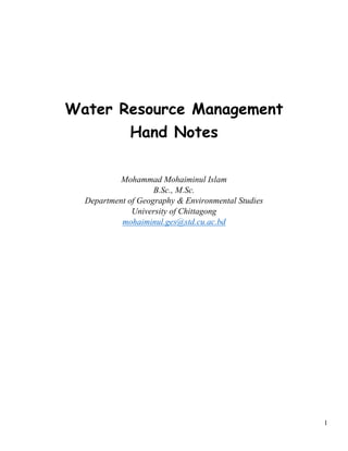 1
Water Resource Management
Hand Notes
Mohammad Mohaiminul Islam
B.Sc., M.Sc.
Department of Geography & Environmental Studies
University of Chittagong
mohaiminul.ges@std.cu.ac.bd
 