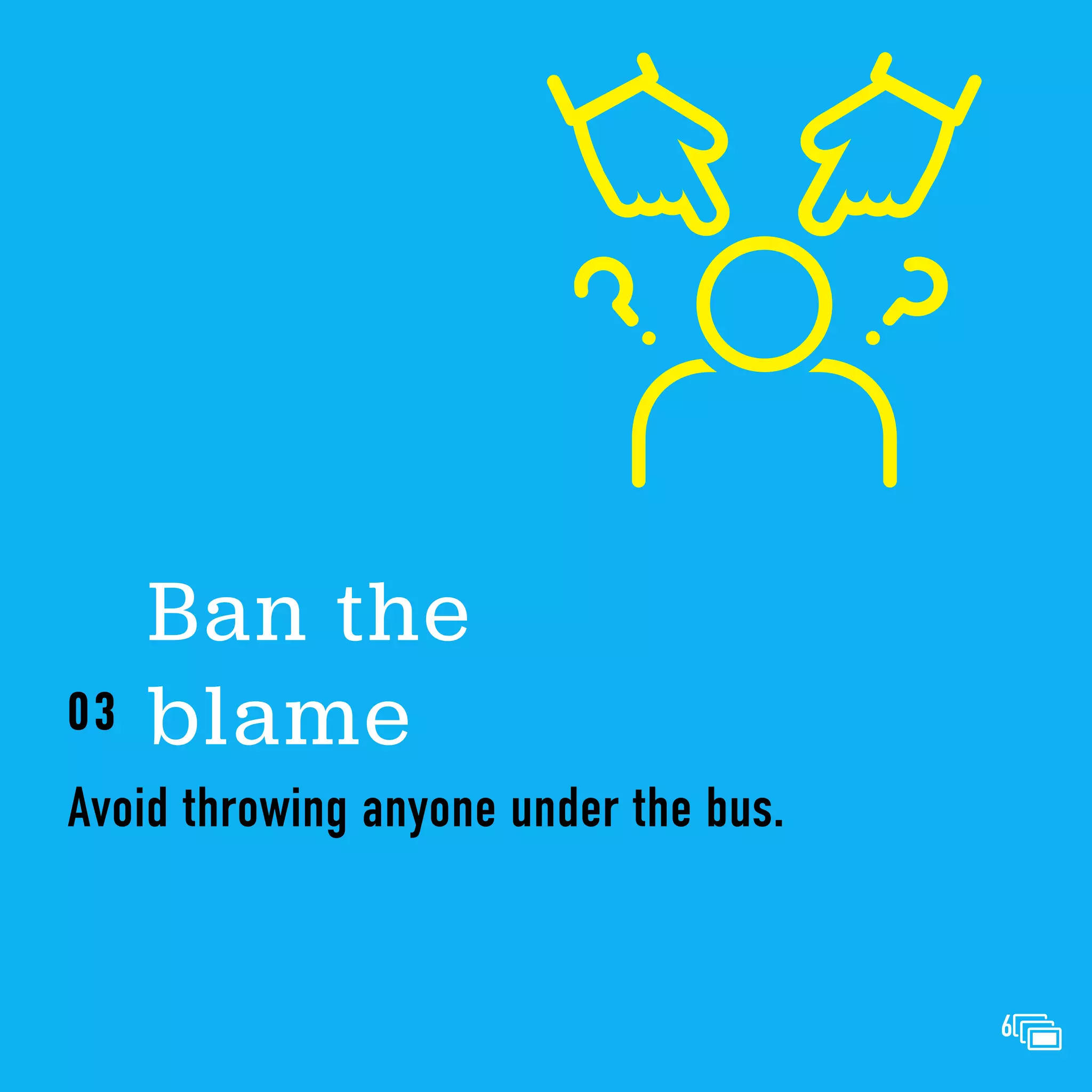 Avoid throwing anyone under the bus.
Ban the
blame
03
6