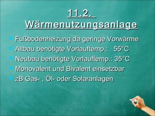11.2.11.2.
WärmenutzungsanlageWärmenutzungsanlage
 Fußbodenheizung da geringe VorwärmeFußbodenheizung da geringe Vorwärme
 Altbau benötigte Vorlauftemp.: 55°CAltbau benötigte Vorlauftemp.: 55°C
 Neubau benötigte Vorlauftemp.: 35°CNeubau benötigte Vorlauftemp.: 35°C
 Monovalent und Bivalent einsetzbarMonovalent und Bivalent einsetzbar
 zB Gas- , Öl- oder SolaranlagenzB Gas- , Öl- oder Solaranlagen
 