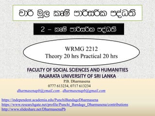 WRMG 2212
Theory 20 hrs Practical 20 hrs
P.B. Dharmasena
0777 613234, 0717 613234
dharmasenapb@ymail.com , dharmasenapb@gmail.com
https://independent.academia.edu/PunchiBandageDharmasena
https://www.researchgate.net/profile/Punchi_Bandage_Dharmasena/contributions
http://www.slideshare.net/DharmasenaPb
 