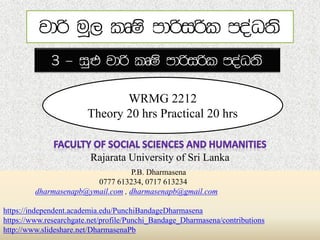 Rajarata University of Sri Lanka
WRMG 2212
Theory 20 hrs Practical 20 hrs
P.B. Dharmasena
0777 613234, 0717 613234
dharmasenapb@ymail.com , dharmasenapb@gmail.com
https://independent.academia.edu/PunchiBandageDharmasena
https://www.researchgate.net/profile/Punchi_Bandage_Dharmasena/contributions
http://www.slideshare.net/DharmasenaPb
 