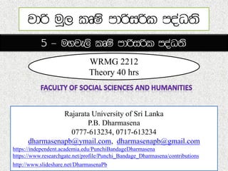 WRMG 2212
Theory 40 hrs
Rajarata University of Sri Lanka
P.B. Dharmasena
0777-613234, 0717-613234
dharmasenapb@ymail.com, dharmasenapb@gmail.com
https://independent.academia.edu/PunchiBandageDharmasena
https://www.researchgate.net/profile/Punchi_Bandage_Dharmasena/contributions
http://www.slideshare.net/DharmasenaPb
 