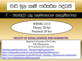 WRMG 2212
Theory 20 hrs
Practical 20 hrs
Rajarata University of Sri Lanka
P.B. Dharmasena
0777-613234, 0717-613234
dharmasenapb@ymail.com, dharmasenapb@gmail.com
https://independent.academia.edu/PunchiBandageDharmasena
https://www.researchgate.net/profile/Punchi_Bandage_Dharmasena/contributions
http://www.slideshare.net/DharmasenaPb
c,
 