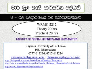 WRMG 2212
Theory 20 hrs
Practical 20 hrs
Rajarata University of Sri Lanka
P.B. Dharmasena
0777-613234, 0717-613234
dharmasenapb@ymail.com, dharmasenapb@gmail.com
https://independent.academia.edu/PunchiBandageDharmasena
https://www.researchgate.net/profile/Punchi_Bandage_Dharmasena/contributions
http://www.slideshare.net/DharmasenaPb
 