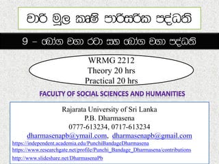 WRMG 2212
Theory 20 hrs
Practical 20 hrs
Rajarata University of Sri Lanka
P.B. Dharmasena
0777-613234, 0717-613234
dharmasenapb@ymail.com, dharmasenapb@gmail.com
https://independent.academia.edu/PunchiBandageDharmasena
https://www.researchgate.net/profile/Punchi_Bandage_Dharmasena/contributions
http://www.slideshare.net/DharmasenaPb
 