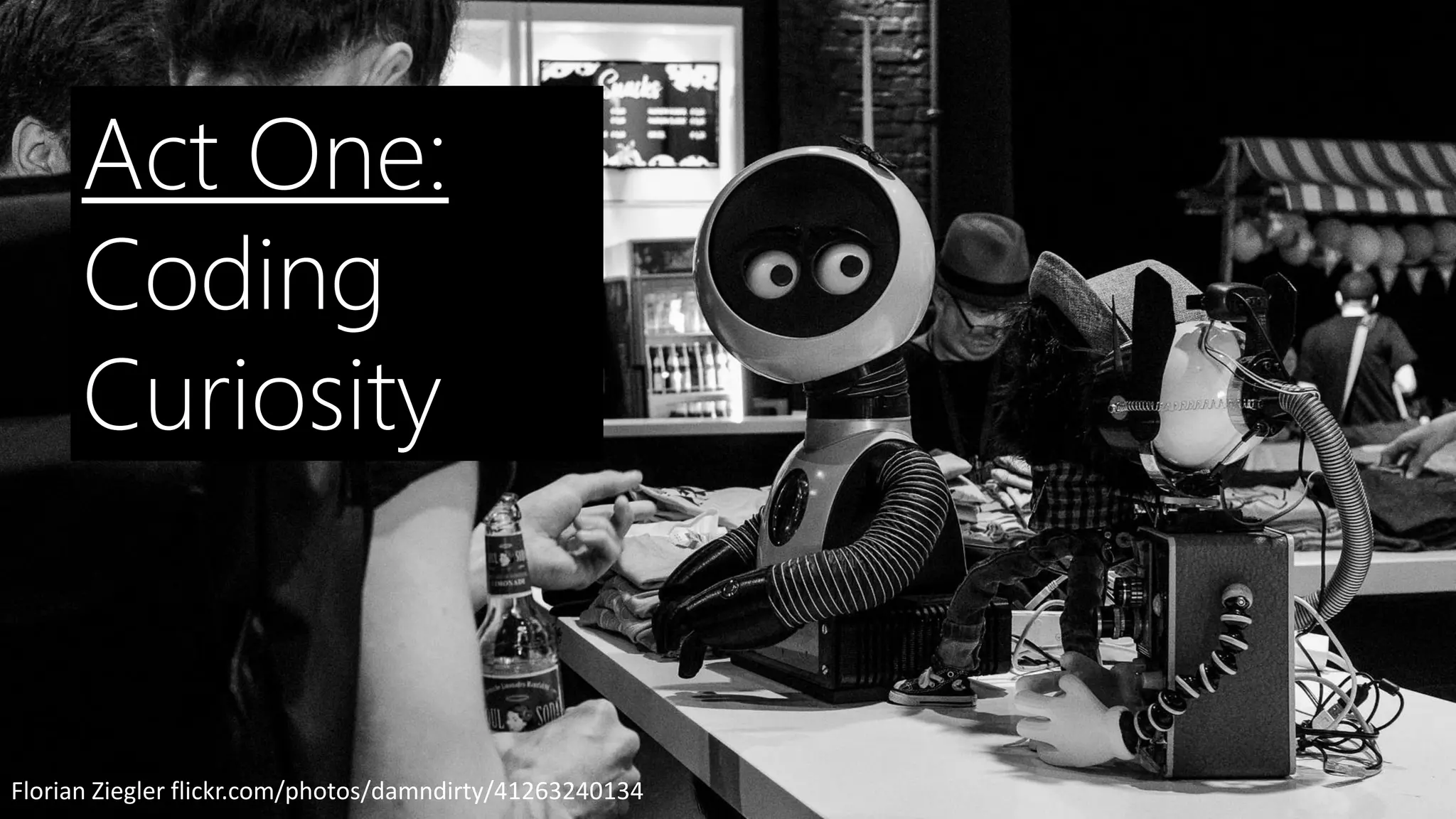 Florian Ziegler flickr.com/photos/damndirty/41263240134
Act One:
Coding
Curiosity
 