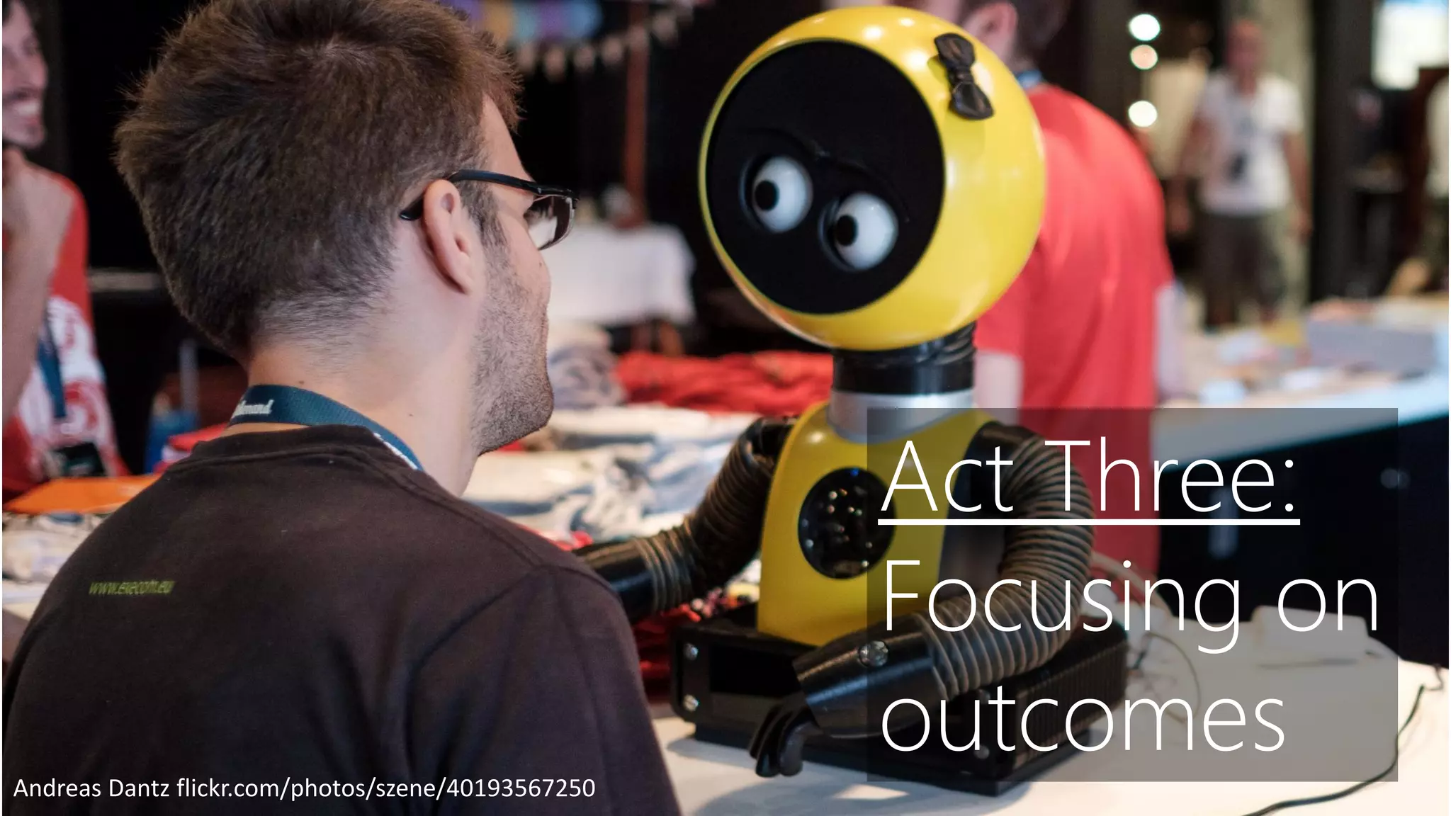 Photo by Florian Ziegler flickr.com/photos/damndirty/40153024740/
Andreas Dantz flickr.com/photos/szene/40193567250
Act Three:
Focusing on
outcomes
 