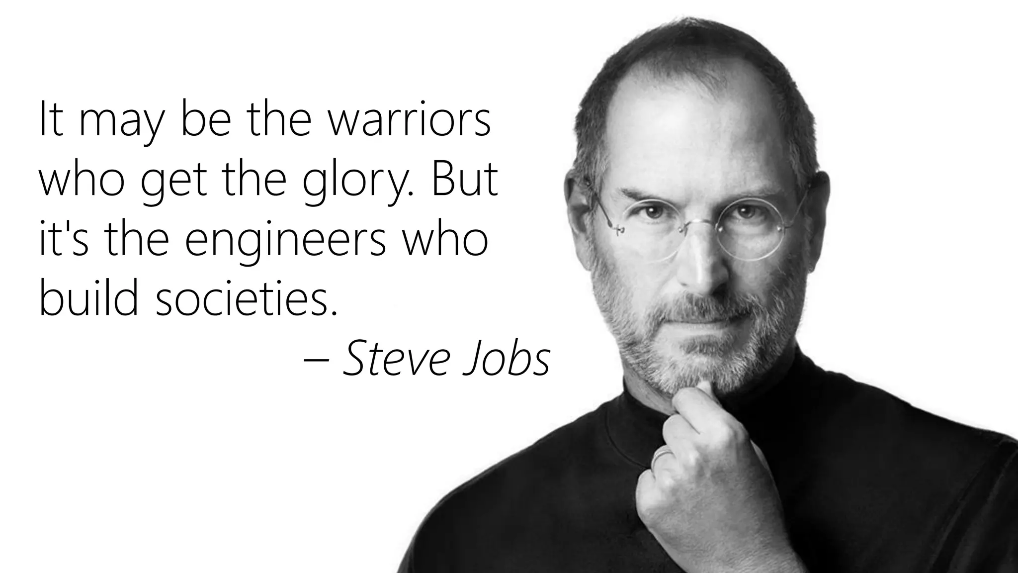 It may be the warriors
who get the glory. But
it's the engineers who
build societies.
– Steve Jobs
 