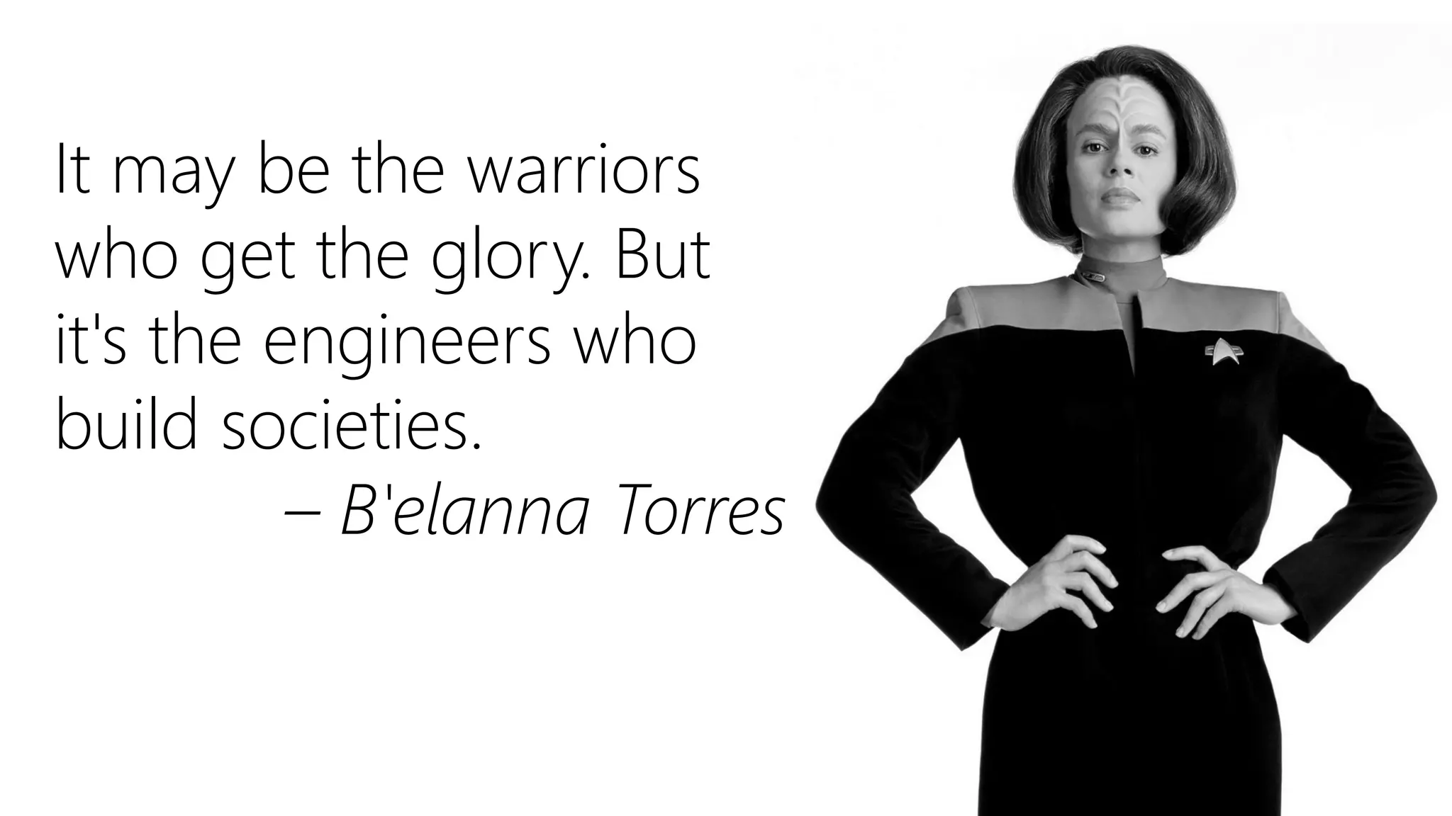 It may be the warriors
who get the glory. But
it's the engineers who
build societies.
– B'elanna Torres
 
