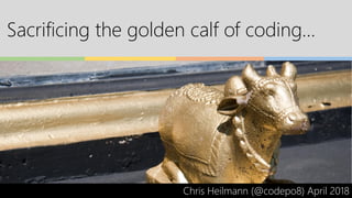 Sacrificing the golden calf of coding…
Chris Heilmann (@codepo8) April 2018
 