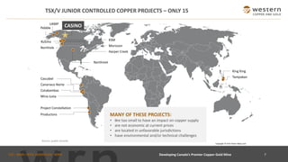TSX : WRN I NYSE AMERICAN : WRN
Productora
Cotabambas
Cascabel
7
TSX/V JUNIOR CONTROLLED COPPER PROJECTS – ONLY 15
Developing Canada’s Premier Copper-Gold Mine
Copyright © Free Vector Maps.com
Pebble CASINO
Project Constellation
Northmet
Mina Justa
King King
Harper Creek
KSM
Morisson
Tampakan
Source: public records.
Northisle
UKMP
Canariaco Norte
MANY OF THESE PROJECTS:
• are too small to have an impact on copper supply
• are not economic at current prices
• are located in unfavorable jurisdictions
• have environmental and/or technical challenges
Kutcho
 