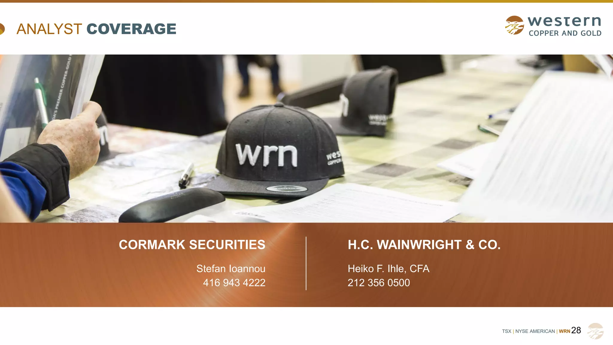 TSX | NYSE AMERICAN | WRN
CORMARK SECURITIES
Stefan Ioannou
416 943 4222
28
H.C. WAINWRIGHT & CO.
Heiko F. Ihle, CFA
212 356 0500
ANALYST COVERAGE
 