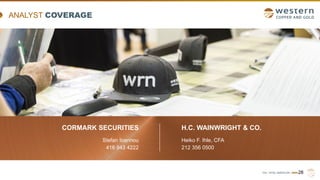 TSX | NYSE AMERICAN | WRN
CORMARK SECURITIES
Stefan Ioannou
416 943 4222
28
H.C. WAINWRIGHT & CO.
Heiko F. Ihle, CFA
212 356 0500
ANALYST COVERAGE
 