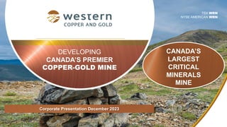 DEVELOPING
CANADA’S PREMIER
COPPER-GOLD MINE
TSX WRN
NYSE AMERICAN WRN
Corporate Presentation December 2023
CANADA’S
LARGEST
CRITICAL
MINERALS
MINE
 